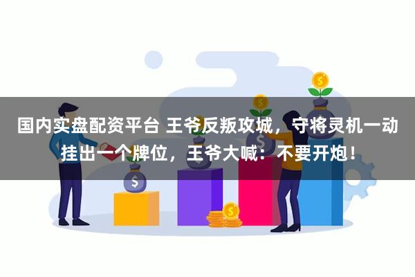 国内实盘配资平台 王爷反叛攻城，守将灵机一动挂出一个牌位，王爷大喊：不要开炮！