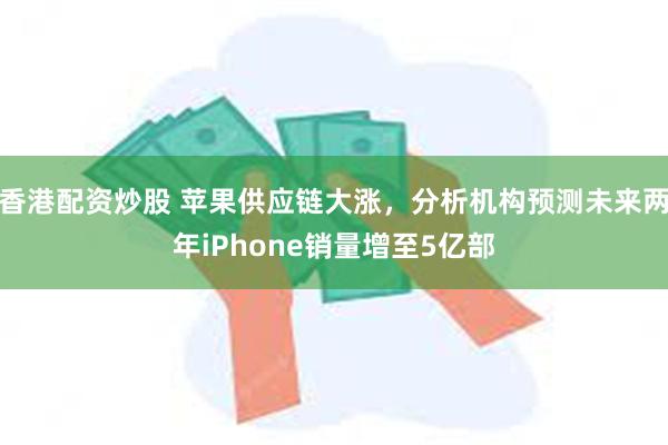 香港配资炒股 苹果供应链大涨，分析机构预测未来两年iPhone销量增至5亿部