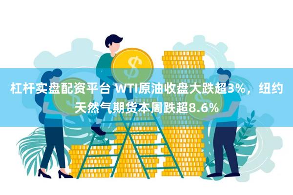 杠杆实盘配资平台 WTI原油收盘大跌超3%，纽约天然气期货本周跌超8.6%