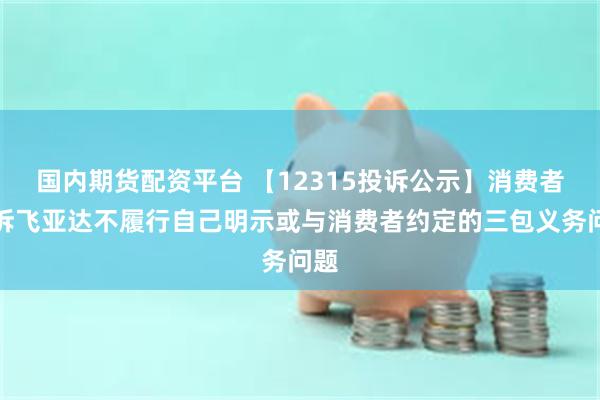 国内期货配资平台 【12315投诉公示】消费者投诉飞亚达不履行自己明示或与消费者约定的三包义务问题
