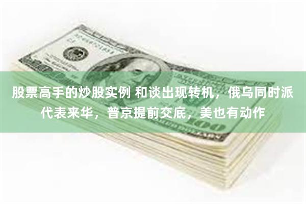 股票高手的炒股实例 和谈出现转机，俄乌同时派代表来华，普京提前交底，美也有动作