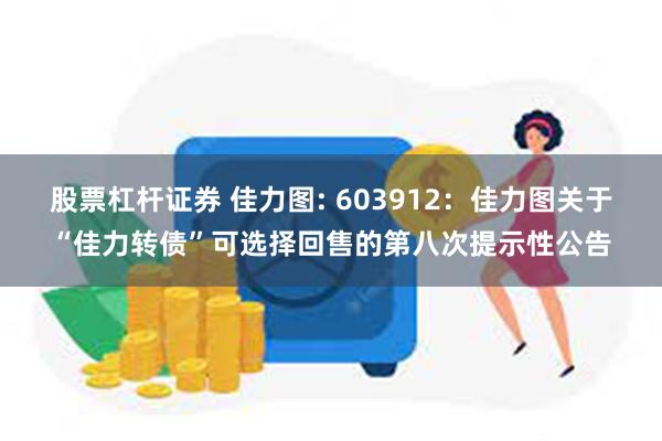 股票杠杆证券 佳力图: 603912:佳力图关于“佳力转债”可选择回售的第八次提示性公告