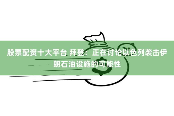 股票配资十大平台 拜登：正在讨论以色列袭击伊朗石油设施的可能性