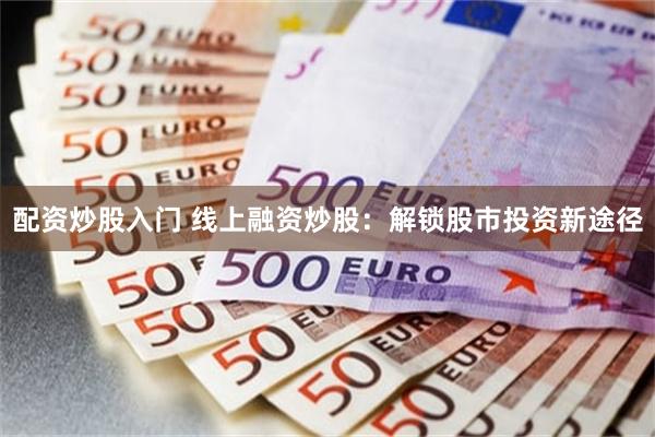 配资炒股入门 线上融资炒股：解锁股市投资新途径