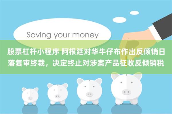 股票杠杆小程序 阿根廷对华牛仔布作出反倾销日落复审终裁，决定终止对涉案产品征收反倾销税