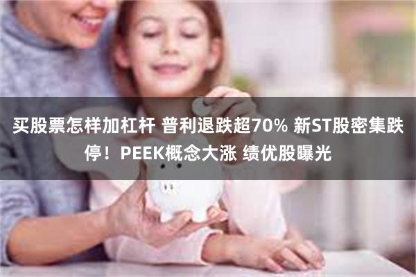 买股票怎样加杠杆 普利退跌超70% 新ST股密集跌停！PEEK概念大涨 绩优股曝光