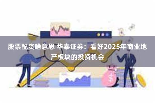 股票配资啥意思 华泰证券：看好2025年商业地产板块的投资机会