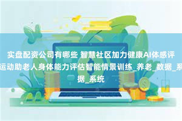 实盘配资公司有哪些 智慧社区加力健康AI体感评估运动助老人身体能力评估智能情景训练_养老_数据_系统