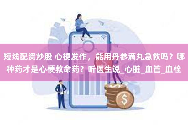 短线配资炒股 心梗发作，能用丹参滴丸急救吗？哪种药才是心梗救命药？听医生说_心脏_血管_血栓