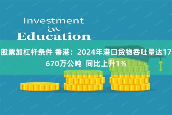 股票加杠杆条件 香港：2024年港口货物吞吐量达17670万公吨  同比上升1%