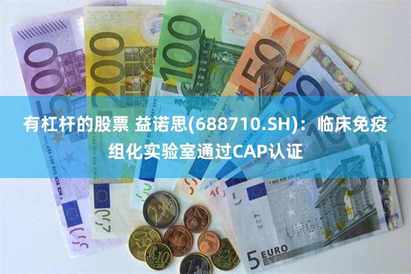 有杠杆的股票 益诺思(688710.SH)：临床免疫组化实验室通过CAP认证