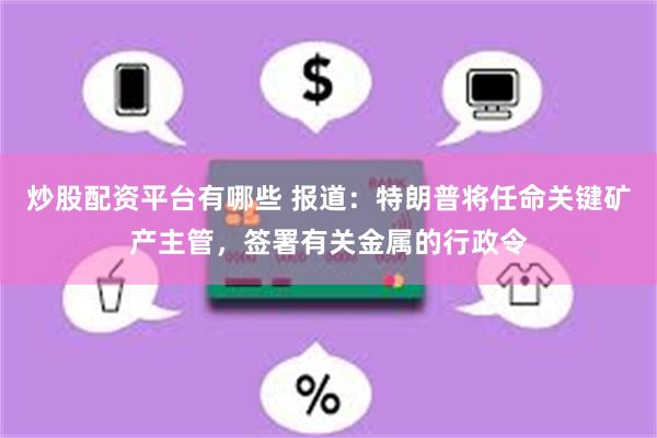 炒股配资平台有哪些 报道：特朗普将任命关键矿产主管，签署有关金属的行政令