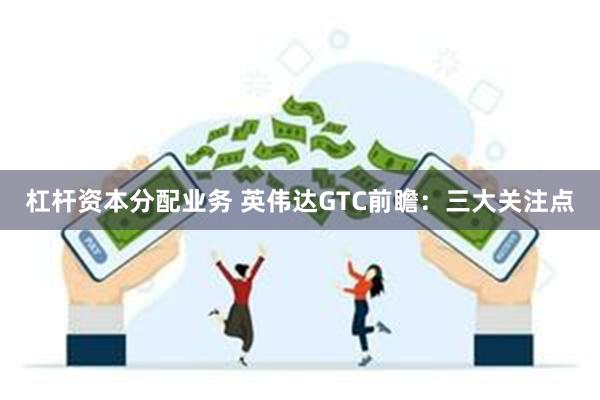 杠杆资本分配业务 英伟达GTC前瞻：三大关注点