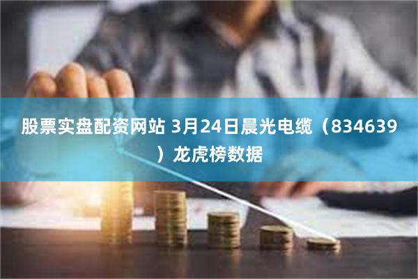 股票实盘配资网站 3月24日晨光电缆（834639）龙虎榜数据