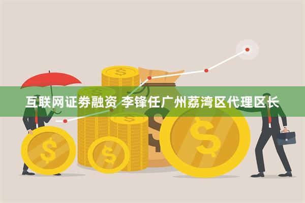 互联网证劵融资 李锋任广州荔湾区代理区长