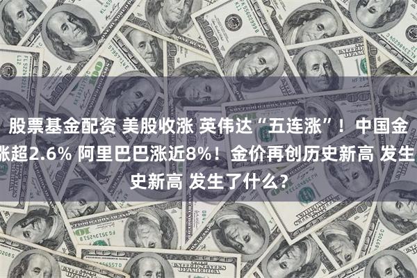股票基金配资 美股收涨 英伟达“五连涨”！中国金龙指数涨超2.6% 阿里巴巴涨近8%！金价再创历史新高 发生了什么？