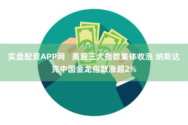 实盘配资APP网   美股三大指数集体收涨 纳斯达克中国金龙指数涨超2%