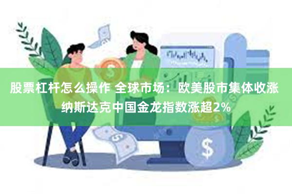 股票杠杆怎么操作 全球市场：欧美股市集体收涨 纳斯达克中国金龙指数涨超2%
