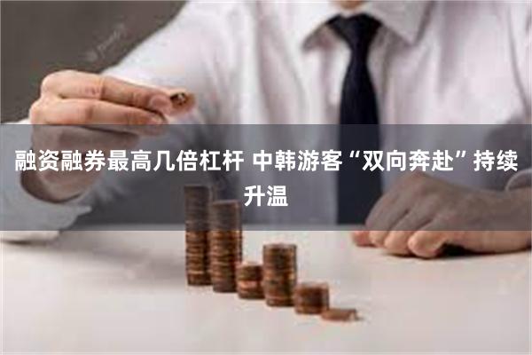 融资融券最高几倍杠杆 中韩游客“双向奔赴”持续升温