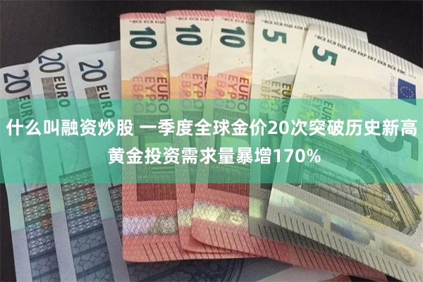 什么叫融资炒股 一季度全球金价20次突破历史新高 黄金投资需求量暴增170%