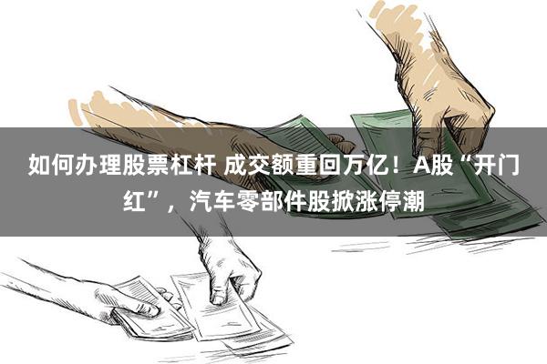 如何办理股票杠杆 成交额重回万亿！A股“开门红”，汽车零部件股掀涨停潮