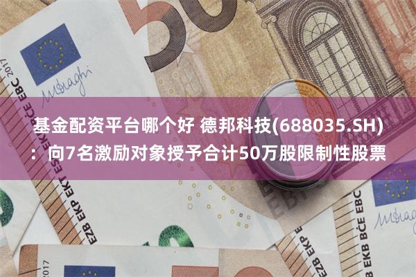 基金配资平台哪个好 德邦科技(688035.SH)：向7名激励对象授予合计50万股限制性股票