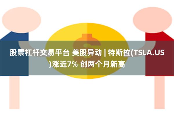 股票杠杆交易平台 美股异动 | 特斯拉(TSLA.US)涨近7% 创两个月新高