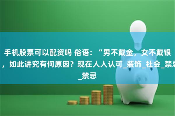 手机股票可以配资吗 俗语：“男不戴金，女不戴银”，如此讲究有何原因？现在人人认可_装饰_社会_禁忌