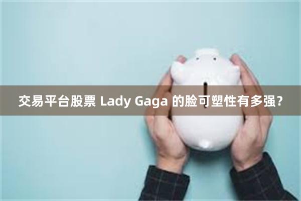 交易平台股票 Lady Gaga 的脸可塑性有多强？