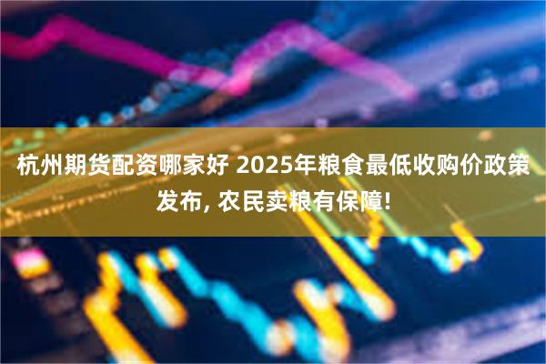 杭州期货配资哪家好 2025年粮食最低收购价政策发布, 农民卖粮有保障!