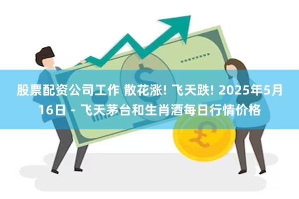 股票配资公司工作 散花涨! 飞天跌! 2025年5月16日 - 飞天茅台和生肖酒每日行情价格