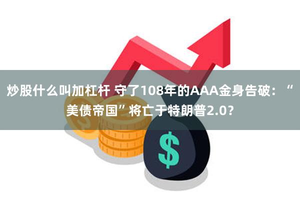 炒股什么叫加杠杆 守了108年的AAA金身告破：“美债帝国”将亡于特朗普2.0？