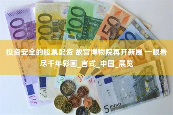 投资安全的股票配资 故宫博物院再开新展 一眼看尽千年彩画_官式_中国_展览