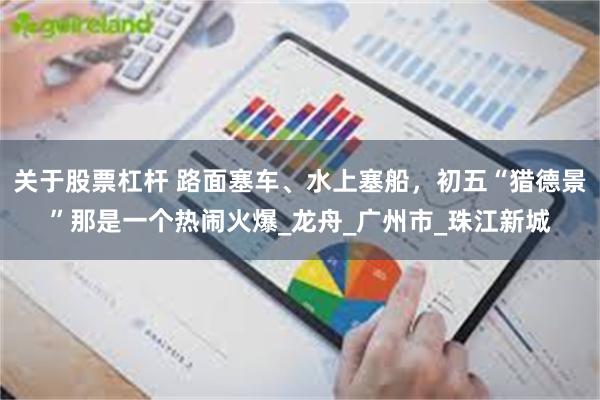 关于股票杠杆 路面塞车、水上塞船，初五“猎德景”那是一个热闹火爆_龙舟_广州市_珠江新城