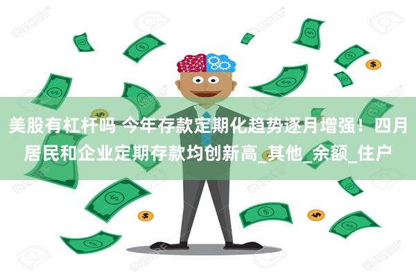 美股有杠杆吗 今年存款定期化趋势逐月增强！四月居民和企业定期存款均创新高_其他_余额_住户