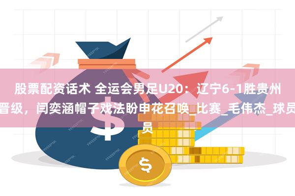 股票配资话术 全运会男足U20：辽宁6-1胜贵州晋级，闫奕涵帽子戏法盼申花召唤_比赛_毛伟杰_球员