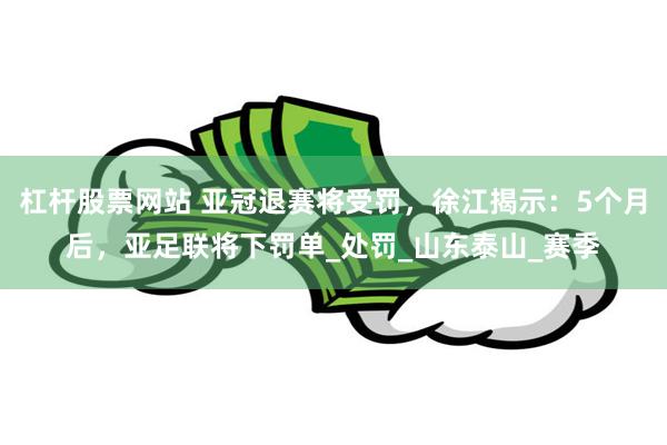 杠杆股票网站 亚冠退赛将受罚，徐江揭示：5个月后，亚足联将下罚单_处罚_山东泰山_赛季