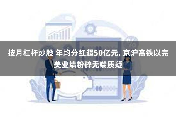 按月杠杆炒股 年均分红超50亿元, 京沪高铁以完美业绩粉碎无端质疑