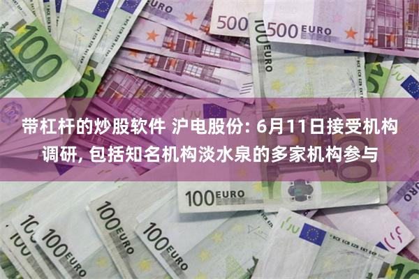 带杠杆的炒股软件 沪电股份: 6月11日接受机构调研, 包括知名机构淡水泉的多家机构参与