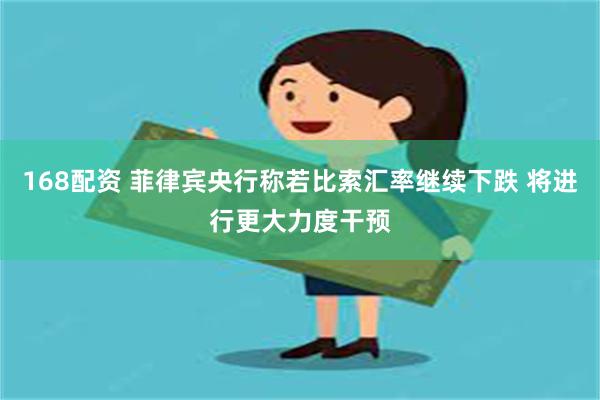 168配资 菲律宾央行称若比索汇率继续下跌 将进行更大力度干预