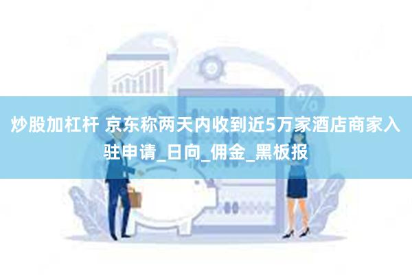 炒股加杠杆 京东称两天内收到近5万家酒店商家入驻申请_日向_佣金_黑板报