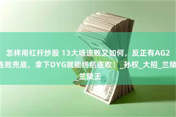 怎样用杠杆炒股 13大场连败又如何，反正有AG26连败兜底，拿下DYG就能终结连败！_孙权_大招_兰陵王