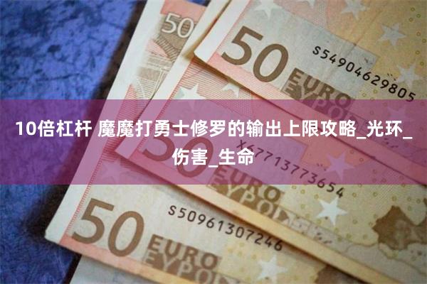 10倍杠杆 魔魔打勇士修罗的输出上限攻略_光环_伤害_生命