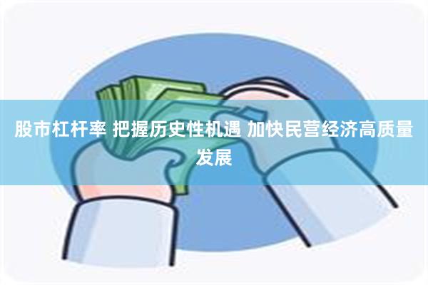 股市杠杆率 把握历史性机遇 加快民营经济高质量发展