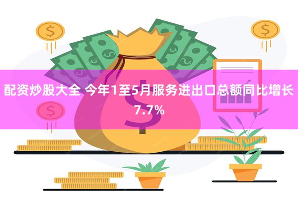配资炒股大全 今年1至5月服务进出口总额同比增长7.7%