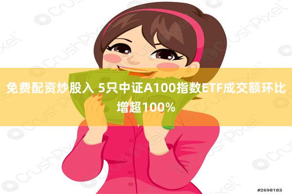 免费配资炒股入 5只中证A100指数ETF成交额环比增超100%