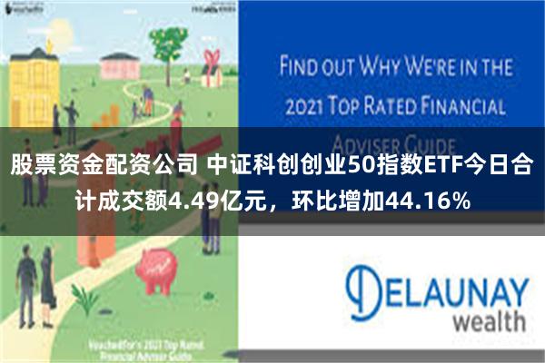 股票资金配资公司 中证科创创业50指数ETF今日合计成交额4.49亿元，环比增加44.16%
