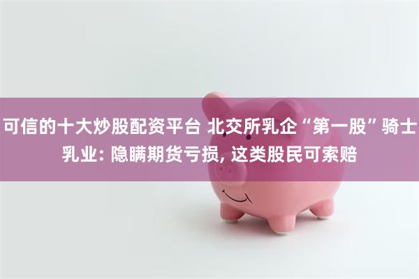 可信的十大炒股配资平台 北交所乳企“第一股”骑士乳业: 隐瞒期货亏损, 这类股民可索赔