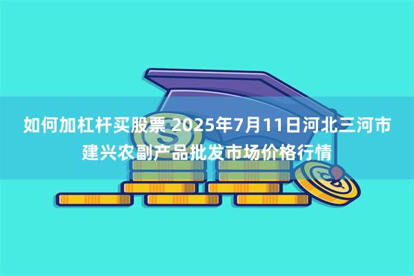 如何加杠杆买股票 2025年7月11日河北三河市建兴农副产品批发市场价格行情
