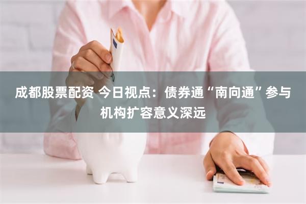 成都股票配资 今日视点：债券通“南向通”参与机构扩容意义深远